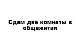 Сдам две комнаты в общежитии 